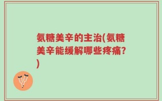 氨糖美辛的主治(氨糖美辛能缓解哪些疼痛？)