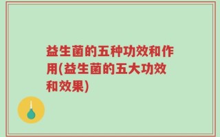 益生菌的五种功效和作用(益生菌的五大功效和效果)
