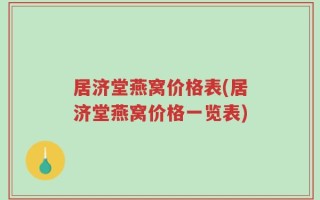 居济堂燕窝价格表(居济堂燕窝价格一览表)