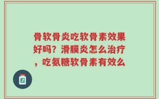 骨软骨炎吃软骨素效果好吗？滑膜炎怎么治疗，吃氨糖软骨素有效么