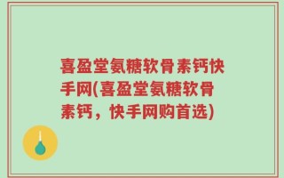 喜盈堂氨糖软骨素钙快手网(喜盈堂氨糖软骨素钙，快手网购首选)