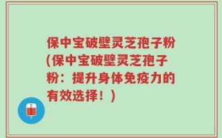 保中宝破壁灵芝孢子粉(保中宝破壁灵芝孢子粉：提升身体免疫力的有效选择！)