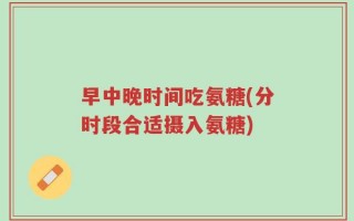 早中晚时间吃氨糖(分时段合适摄入氨糖)