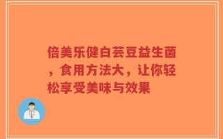 倍美乐健白芸豆益生菌，食用方法大，让你轻松享受美味与效果