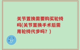 关节置换需要购买轮椅吗(关节置换手术后需用轮椅代步吗？)