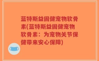蓝特斯益固健宠物软骨素(蓝特斯益固健宠物软骨素：为宠物关节保健带来安心保障)