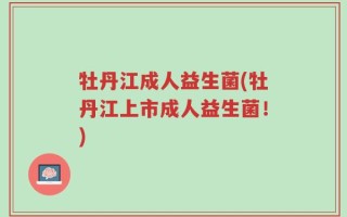 牡丹江成人益生菌(牡丹江上市成人益生菌！)