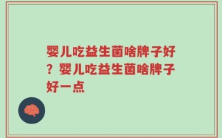 婴儿吃益生菌啥牌子好？婴儿吃益生菌啥牌子好一点