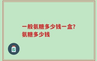 一般氨糖多少钱一盒？氨糖多少钱