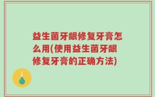 益生菌牙龈修复牙膏怎么用(使用益生菌牙龈修复牙膏的正确方法)