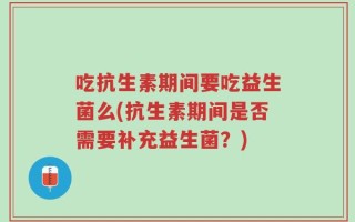 吃抗生素期间要吃益生菌么(抗生素期间是否需要补充益生菌？)