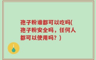 孢子粉谁都可以吃吗(孢子粉安全吗，任何人都可以使用吗？)