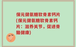 保元健氨糖软骨素钙片(保元健氨糖软骨素钙片：滋养关节，促进骨骼健康)