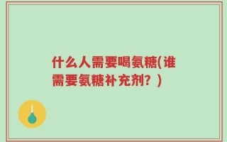 什么人需要喝氨糖(谁需要氨糖补充剂？)