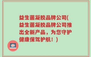 益生菌凝胶品牌公司(益生菌凝胶品牌公司推出全新产品，为您守护健康保驾护航！)