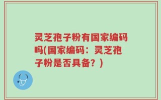 灵芝孢子粉有国家编码吗(国家编码：灵芝孢子粉是否具备？)