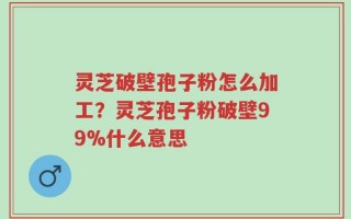 灵芝破壁孢子粉怎么加工？灵芝孢子粉破壁99%什么意思