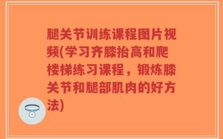 腿关节训练课程图片视频(学习齐膝抬高和爬楼梯练习课程，锻炼膝关节和腿部肌肉的好方法)