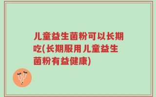 儿童益生菌粉可以长期吃(长期服用儿童益生菌粉有益健康)