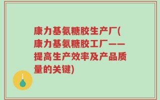 康力基氨糖胶生产厂(康力基氨糖胶工厂——提高生产效率及产品质量的关键)