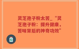 灵芝孢子粉太苦_“灵芝孢子粉：提升健康，苦味背后的神奇功效”