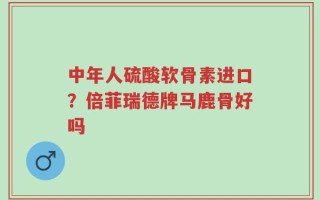 中年人硫酸软骨素进口？倍菲瑞德牌马鹿骨好吗