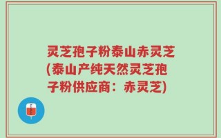 灵芝孢子粉泰山赤灵芝(泰山产纯天然灵芝孢子粉供应商：赤灵芝)