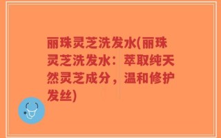 丽珠灵芝洗发水(丽珠灵芝洗发水：萃取纯天然灵芝成分，温和修护发丝)