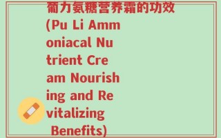 葡力氨糖营养霜的功效(Pu Li Ammoniacal Nutrient Cream Nourishing and Revitalizing Benefits)