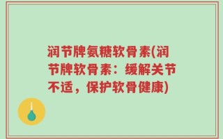 润节牌氨糖软骨素(润节牌软骨素：缓解关节不适，保护软骨健康)