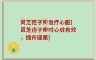 灵芝孢子粉治疗心脏(灵芝孢子粉对心脏有效，提升健康)