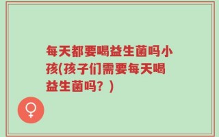每天都要喝益生菌吗小孩(孩子们需要每天喝益生菌吗？)