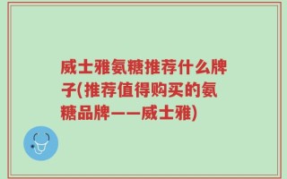 威士雅氨糖推荐什么牌子(推荐值得购买的氨糖品牌——威士雅)