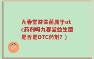 九春堂益生菌属于otc药剂吗九春堂益生菌是否是OTC药剂？)