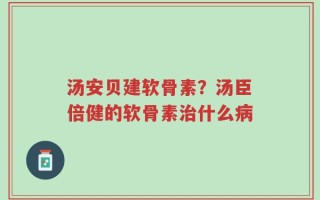 汤安贝建软骨素？汤臣倍健的软骨素治什么病