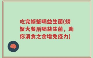 吃完螃蟹喝益生菌(螃蟹大餐后喝益生菌，助你消食之余增免疫力)