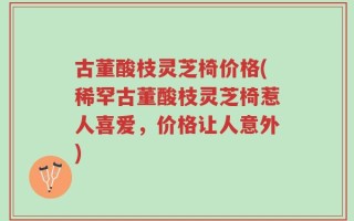 古董酸枝灵芝椅价格(稀罕古董酸枝灵芝椅惹人喜爱，价格让人意外)