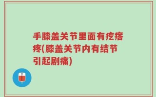 手膝盖关节里面有疙瘩疼(膝盖关节内有结节引起剧痛)