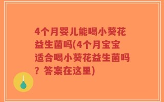 4个月婴儿能喝小葵花益生菌吗(4个月宝宝适合喝小葵花益生菌吗？答案在这里)