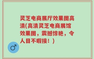 灵芝电商展厅效果图高清(高清灵芝电商展馆效果图，震撼惊艳，令人目不暇接！)