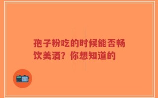 孢子粉吃的时候能否畅饮美酒？你想知道的