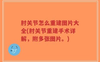 肘关节怎么重建图片大全(肘关节重建手术详解，附多张图片。)