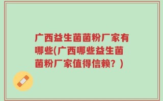 广西益生菌菌粉厂家有哪些(广西哪些益生菌菌粉厂家值得信赖？)