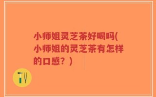 小师姐灵芝茶好喝吗(小师姐的灵芝茶有怎样的口感？)