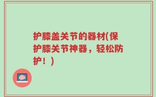 护膝盖关节的器材(保护膝关节神器，轻松防护！)