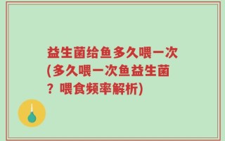 益生菌给鱼多久喂一次(多久喂一次鱼益生菌？喂食频率解析)