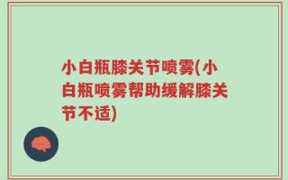 小白瓶膝关节喷雾(小白瓶喷雾帮助缓解膝关节不适)