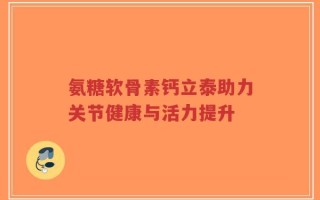 氨糖软骨素钙立泰助力关节健康与活力提升