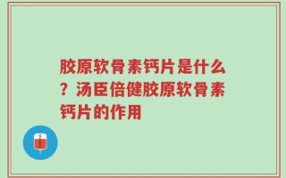 胶原软骨素钙片是什么？汤臣倍健胶原软骨素钙片的作用