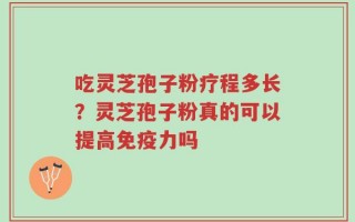 吃灵芝孢子粉疗程多长？灵芝孢子粉真的可以提高免疫力吗